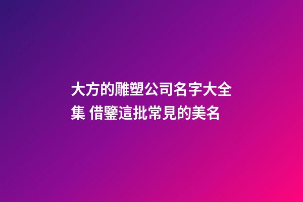 大方的雕塑公司名字大全集 借鑒這批常見的美名-第1張-公司起名-玄機派